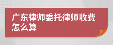 广东律师委托律师收费怎么算