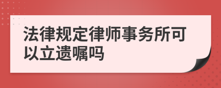 法律规定律师事务所可以立遗嘱吗