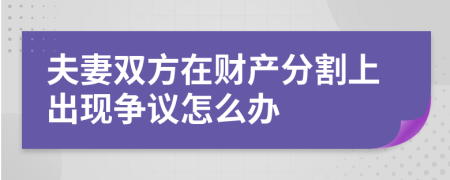 夫妻双方在财产分割上出现争议怎么办