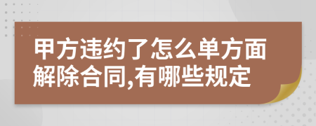 甲方违约了怎么单方面解除合同,有哪些规定