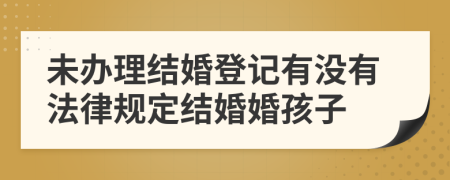 未办理结婚登记有没有法律规定结婚婚孩子