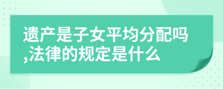 遗产是子女平均分配吗,法律的规定是什么