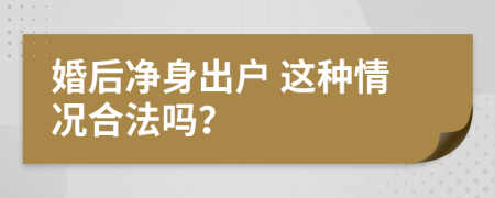  婚后净身出户 这种情况合法吗？