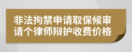 非法拘禁申请取保候审请个律师辩护收费价格
