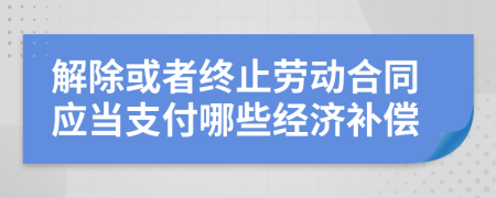 解除或者终止劳动合同应当支付哪些经济补偿