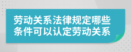 劳动关系法律规定哪些条件可以认定劳动关系