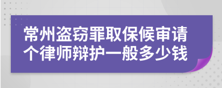 常州盗窃罪取保候审请个律师辩护一般多少钱