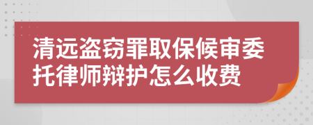 清远盗窃罪取保候审委托律师辩护怎么收费