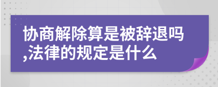 协商解除算是被辞退吗,法律的规定是什么