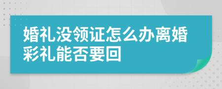 婚礼没领证怎么办离婚彩礼能否要回