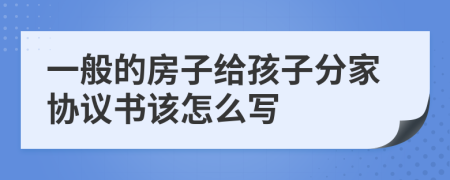 一般的房子给孩子分家协议书该怎么写