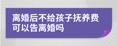 离婚后不给孩子抚养费可以告离婚吗