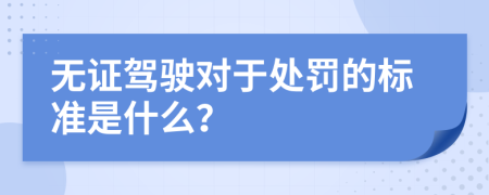 无证驾驶对于处罚的标准是什么？