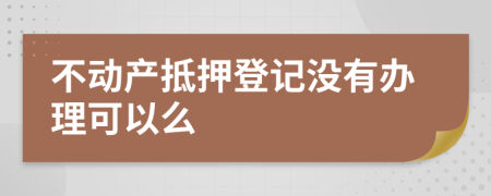 不动产抵押登记没有办理可以么