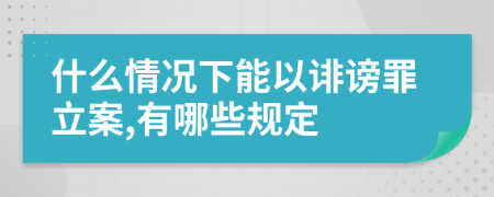 什么情况下能以诽谤罪立案,有哪些规定