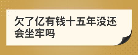 欠了亿有钱十五年没还会坐牢吗