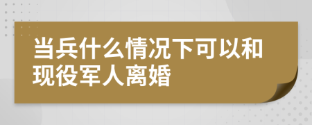 当兵什么情况下可以和现役军人离婚