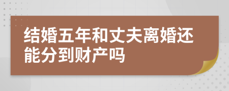 结婚五年和丈夫离婚还能分到财产吗