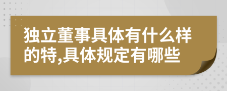 独立董事具体有什么样的特,具体规定有哪些