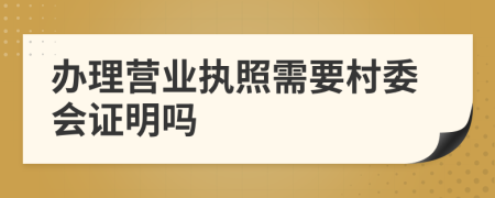 办理营业执照需要村委会证明吗