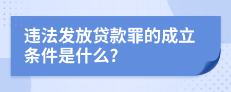 违法发放贷款罪的成立条件是什么?