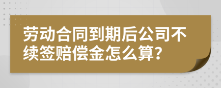 劳动合同到期后公司不续签赔偿金怎么算？