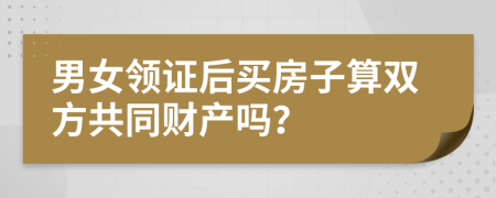 男女领证后买房子算双方共同财产吗？