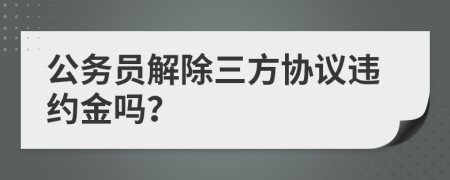 公务员解除三方协议违约金吗？