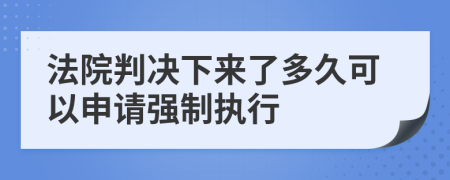 法院判决下来了多久可以申请强制执行