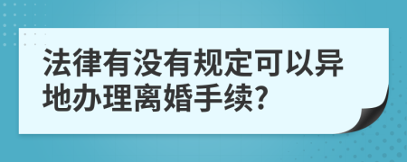 法律有没有规定可以异地办理离婚手续?