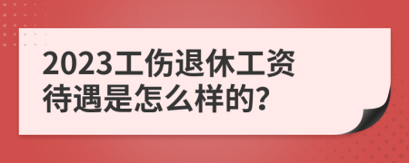 2023工伤退休工资待遇是怎么样的？