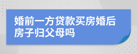 婚前一方贷款买房婚后房子归父母吗