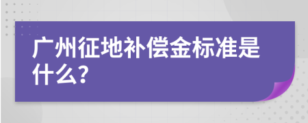 广州征地补偿金标准是什么？
