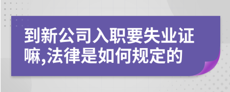 到新公司入职要失业证嘛,法律是如何规定的