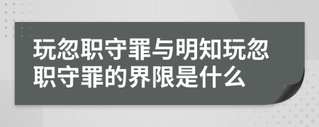 玩忽职守罪与明知玩忽职守罪的界限是什么