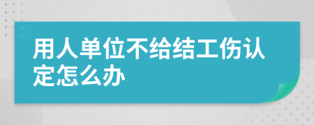 用人单位不给结工伤认定怎么办