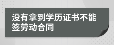 没有拿到学历证书不能签劳动合同
