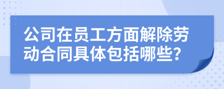 公司在员工方面解除劳动合同具体包括哪些？