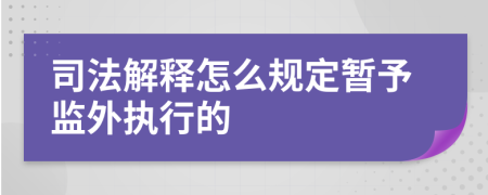 司法解释怎么规定暂予监外执行的