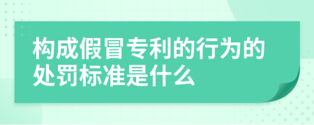 构成假冒专利的行为的处罚标准是什么