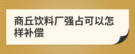商丘饮料厂强占可以怎样补偿
