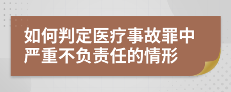 如何判定医疗事故罪中严重不负责任的情形