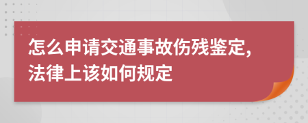 怎么申请交通事故伤残鉴定,法律上该如何规定