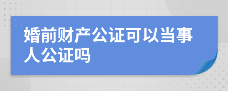 婚前财产公证可以当事人公证吗