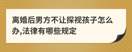 离婚后男方不让探视孩子怎么办,法律有哪些规定