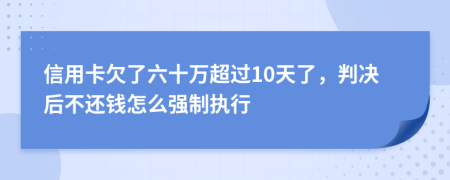 信用卡欠了六十万超过10天了，判决后不还钱怎么强制执行