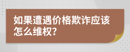 如果遭遇价格欺诈应该怎么维权？