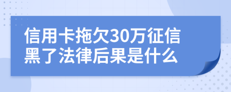 信用卡拖欠30万征信黑了法律后果是什么