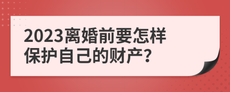 2023离婚前要怎样保护自己的财产？