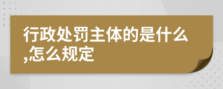 行政处罚主体的是什么,怎么规定